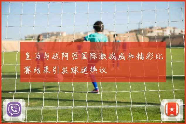皇马与迈阿密国际激战成和精彩比赛结果引发球迷热议