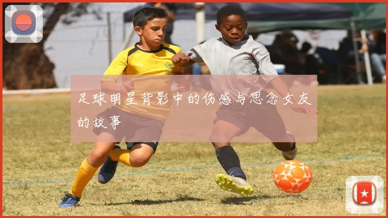 足球明星背影中的伤感与思念女友的故事