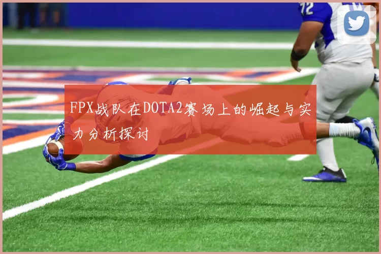 FPX战队在DOTA2赛场上的崛起与实力分析探讨
