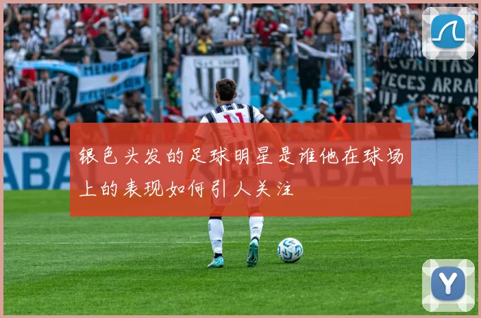 银色头发的足球明星是谁他在球场上的表现如何引人关注