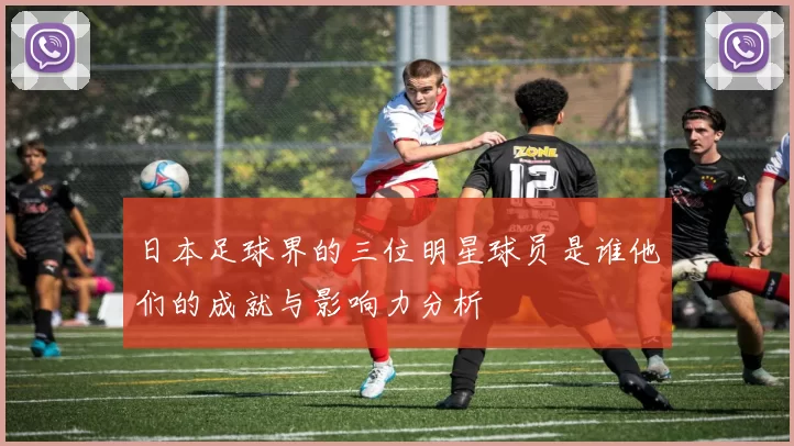 日本足球界的三位明星球员是谁他们的成就与影响力分析