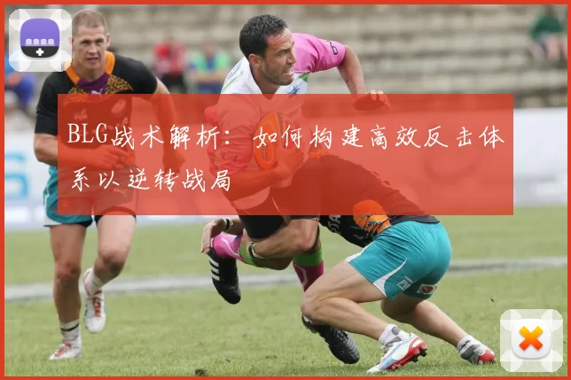 BLG战术解析：如何构建高效反击体系以逆转战局