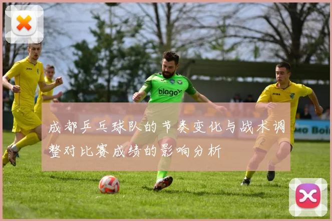 成都乒乓球队的节奏变化与战术调整对比赛成绩的影响分析