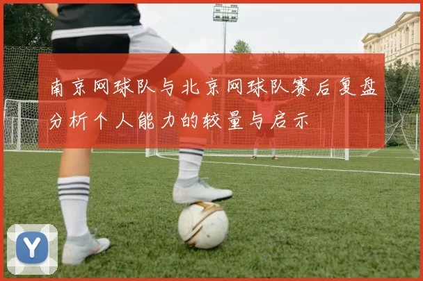 南京网球队与北京网球队赛后复盘分析个人能力的较量与启示