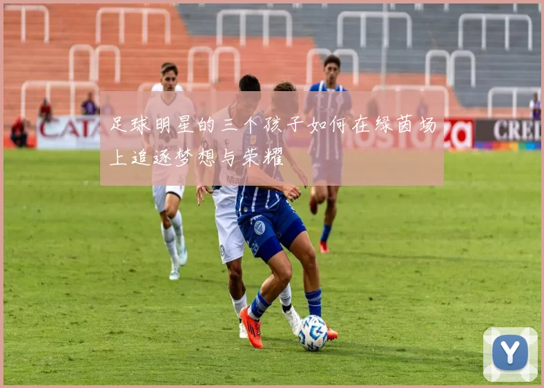 足球明星的三个孩子如何在绿茵场上追逐梦想与荣耀
