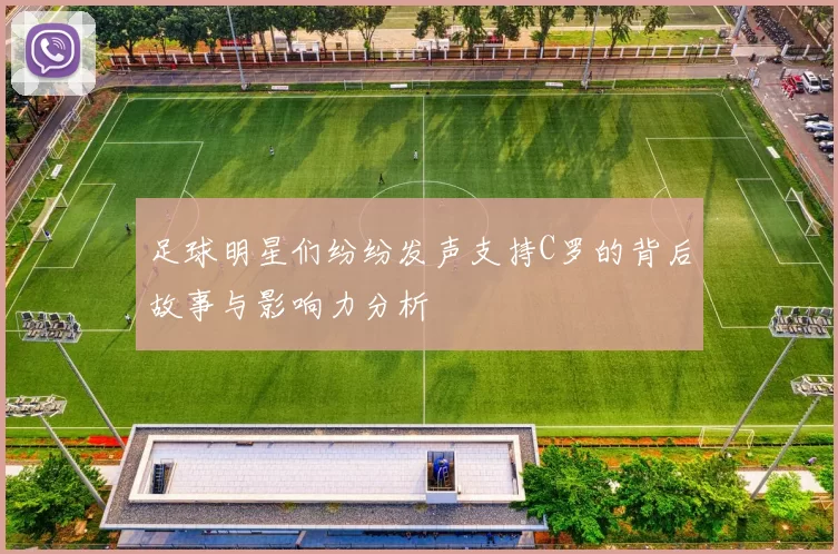 足球明星们纷纷发声支持C罗的背后故事与影响力分析