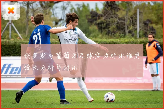 俄罗斯与葡萄牙足球实力对比谁更强大分析与讨论