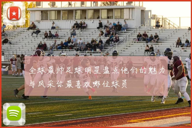 全球最帅足球明星盘点他们的魅力与风采你最喜欢哪位球员