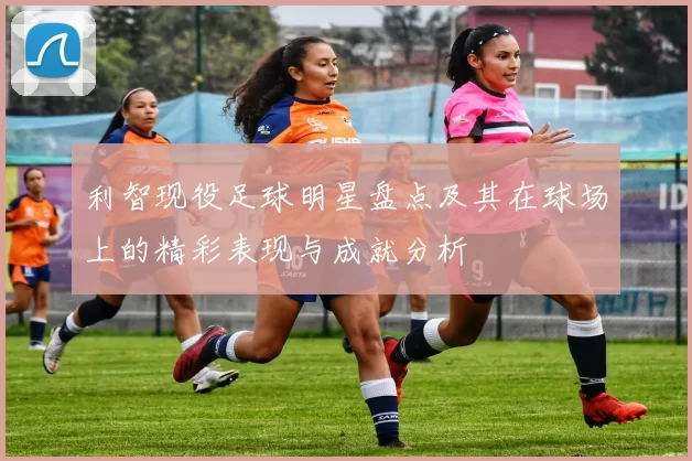 利智现役足球明星盘点及其在球场上的精彩表现与成就分析
