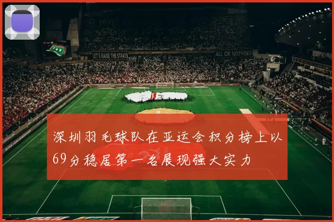 深圳羽毛球队在亚运会积分榜上以69分稳居第一名展现强大实力