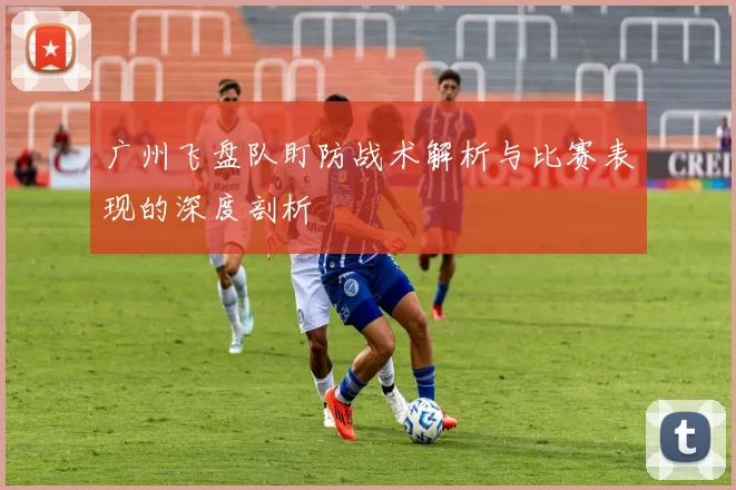 广州飞盘队盯防战术解析与比赛表现的深度剖析