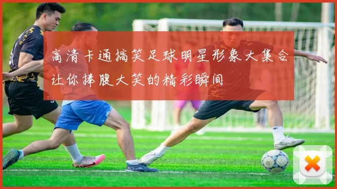 高清卡通搞笑足球明星形象大集合让你捧腹大笑的精彩瞬间