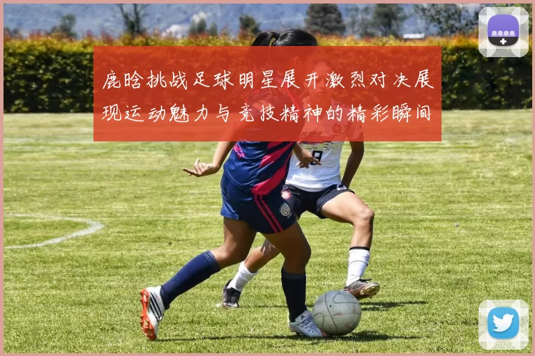 鹿晗挑战足球明星展开激烈对决展现运动魅力与竞技精神的精彩瞬间
