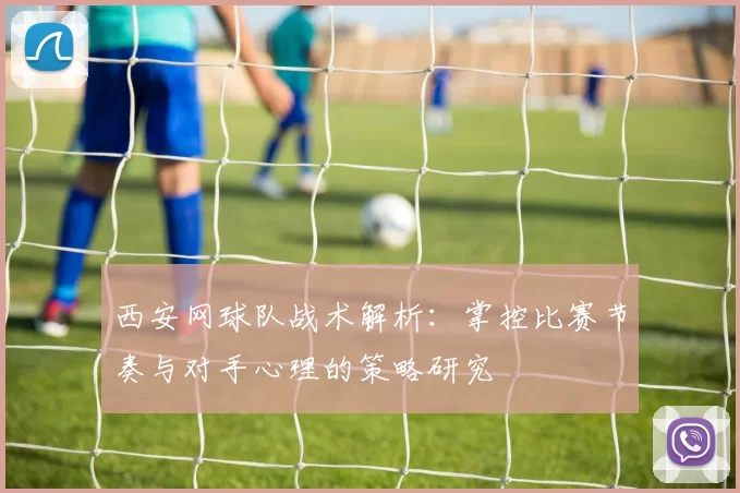 西安网球队战术解析：掌控比赛节奏与对手心理的策略研究