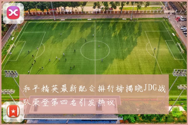 和平精英最新配合排行榜揭晓JDG战队荣登第四名引发热议