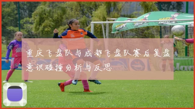 重庆飞盘队与成都飞盘队赛后复盘意识碰撞分析与反思