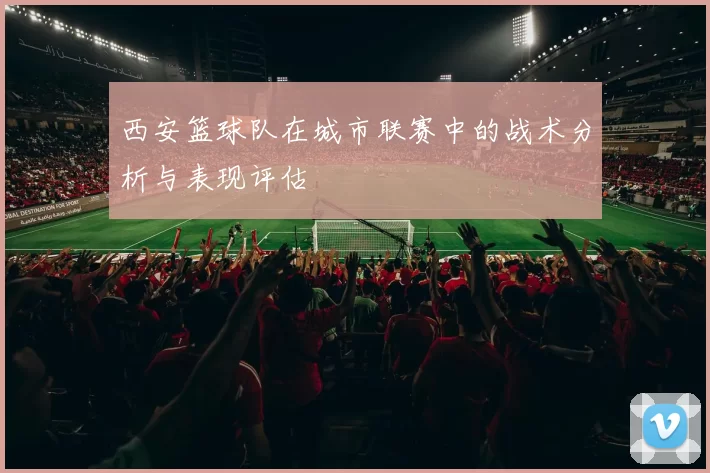 西安篮球队在城市联赛中的战术分析与表现评估