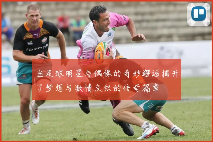 当足球明星与偶像的奇妙邂逅揭开了梦想与激情交织的传奇篇章