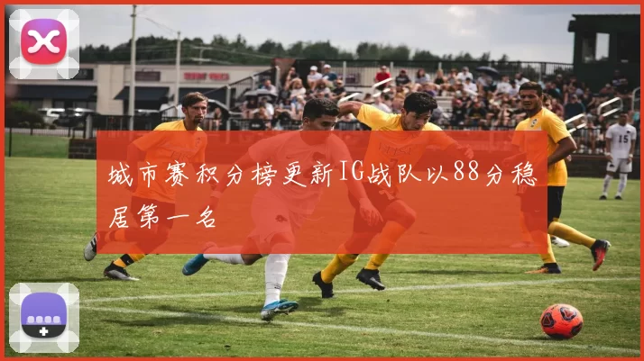城市赛积分榜更新IG战队以88分稳居第一名
