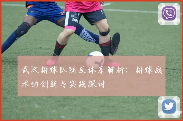 武汉排球队防反体系解析：排球战术的创新与实践探讨