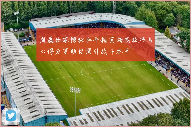 周磊独家揭秘和平精英游戏技巧与心得分享助你提升战斗水平