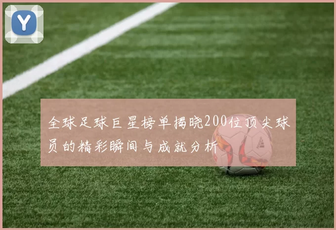 全球足球巨星榜单揭晓200位顶尖球员的精彩瞬间与成就分析