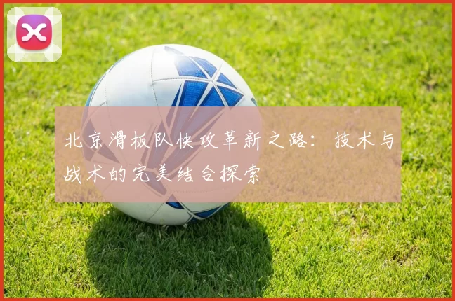 北京滑板队快攻革新之路：技术与战术的完美结合探索
