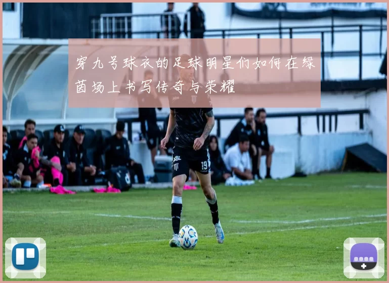 穿九号球衣的足球明星们如何在绿茵场上书写传奇与荣耀