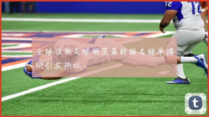 全球顶级足球明星最新排名榜单揭晓引发热议