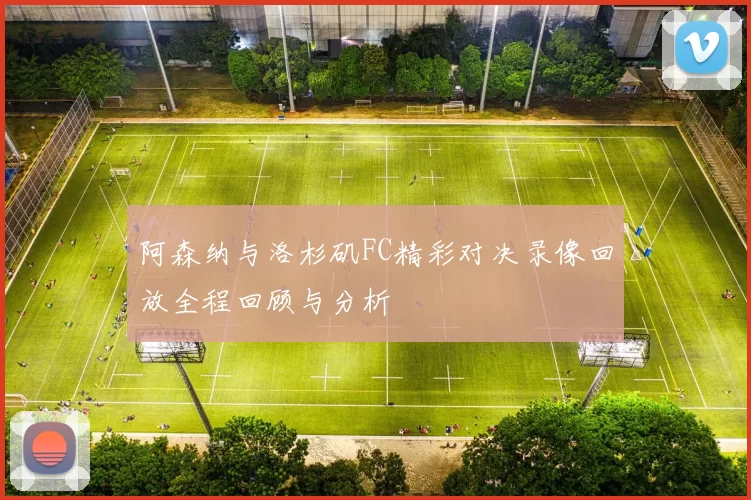 阿森纳与洛杉矶FC精彩对决录像回放全程回顾与分析