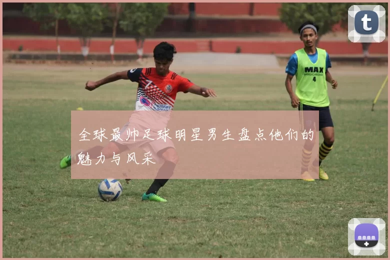 全球最帅足球明星男生盘点他们的魅力与风采