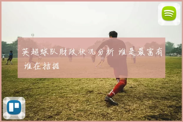 英超球队财政状况分析 谁是最富有 谁在拮据