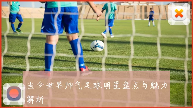 当今世界帅气足球明星盘点与魅力解析
