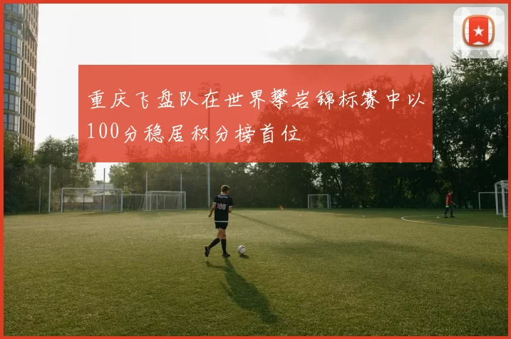 重庆飞盘队在世界攀岩锦标赛中以100分稳居积分榜首位