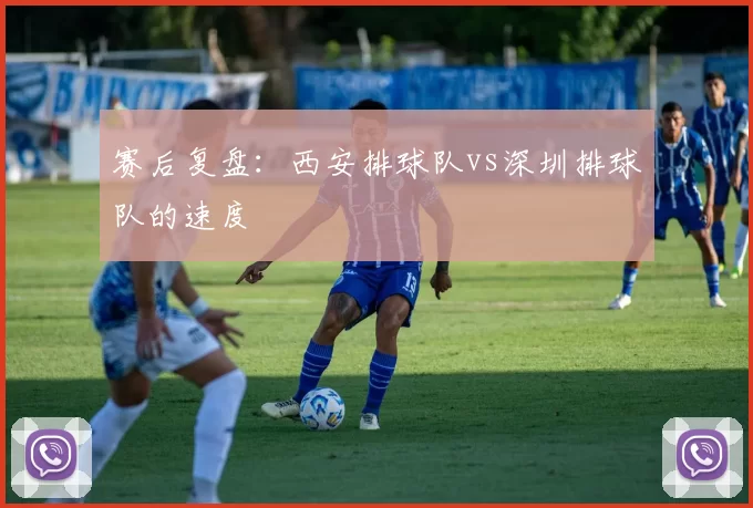 赛后复盘：西安排球队vs深圳排球队的速度