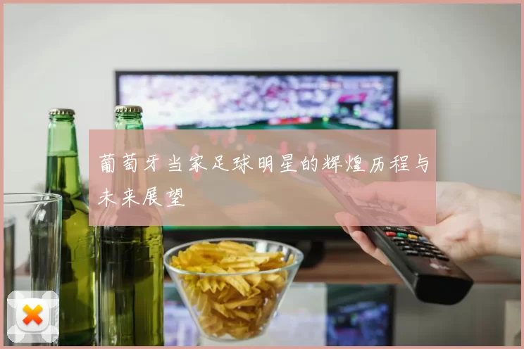 葡萄牙当家足球明星的辉煌历程与未来展望