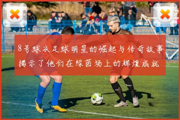 8号球衣足球明星的崛起与传奇故事揭示了他们在绿茵场上的辉煌成就与影响力