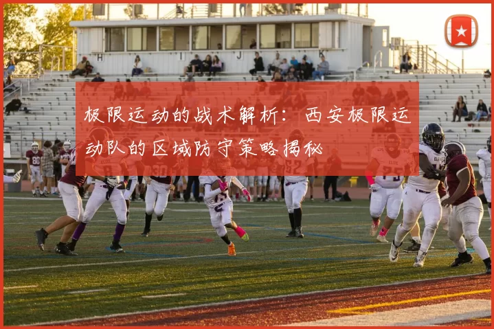 极限运动的战术解析：西安极限运动队的区域防守策略揭秘