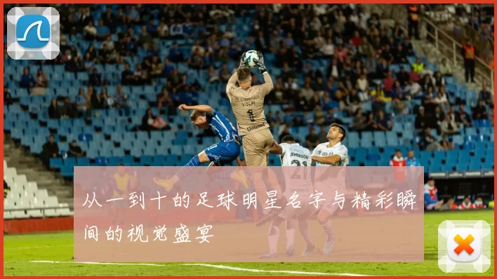 从一到十的足球明星名字与精彩瞬间的视觉盛宴
