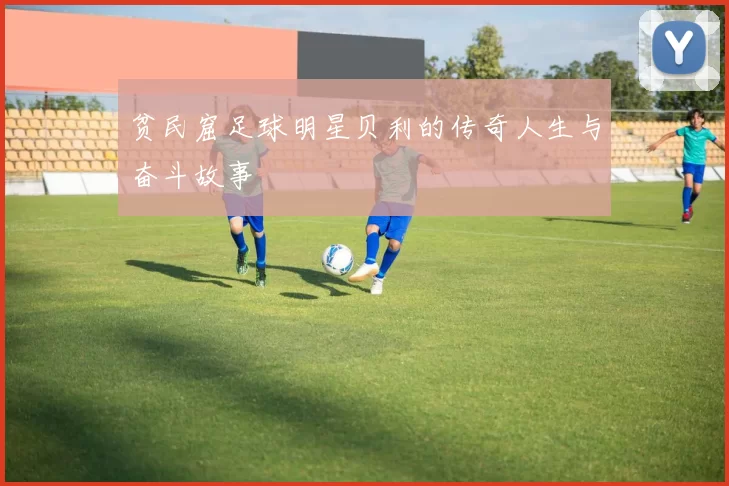 贫民窟足球明星贝利的传奇人生与奋斗故事