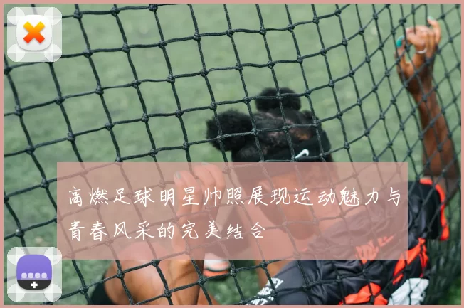 高燃足球明星帅照展现运动魅力与青春风采的完美结合