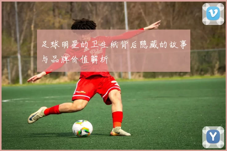 足球明星的卫生纸背后隐藏的故事与品牌价值解析
