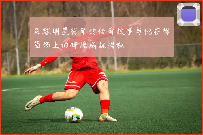 足球明星将军的传奇故事与他在绿茵场上的辉煌成就揭秘