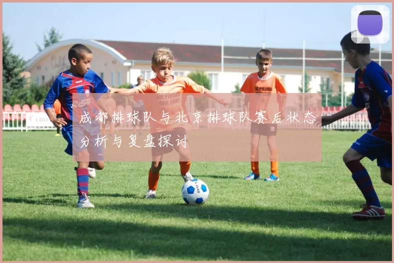 成都排球队与北京排球队赛后状态分析与复盘探讨