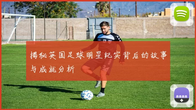 揭秘英国足球明星纪实背后的故事与成就分析