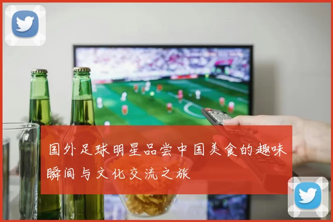 国外足球明星品尝中国美食的趣味瞬间与文化交流之旅