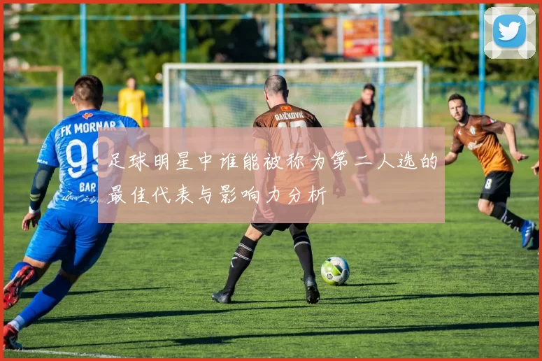 足球明星中谁能被称为第二人选的最佳代表与影响力分析