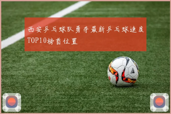 西安乒乓球队勇夺最新乒乓球速度TOP10榜首位置