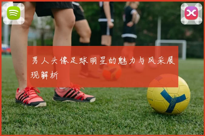 男人头像足球明星的魅力与风采展现解析