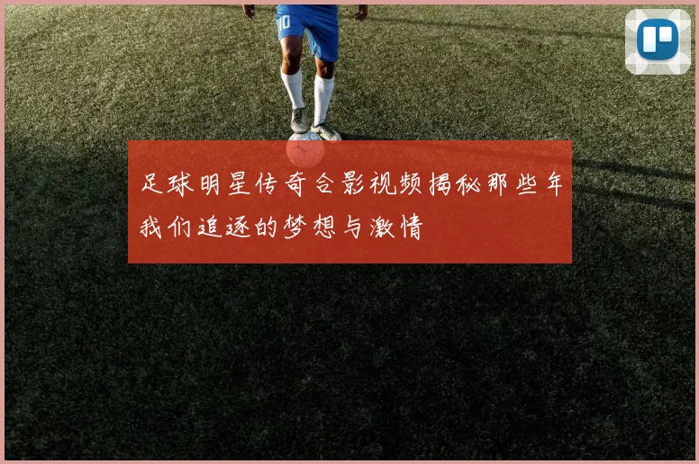 足球明星传奇合影视频揭秘那些年我们追逐的梦想与激情